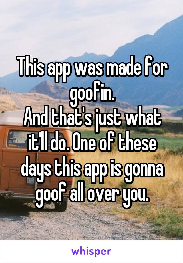 This app was made for goofin.
And that's just what it'll do. One of these days this app is gonna goof all over you.