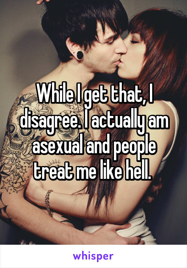 While I get that, I disagree. I actually am asexual and people treat me like hell. 