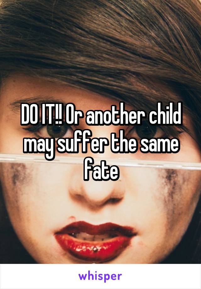 DO IT!! Or another child may suffer the same fate