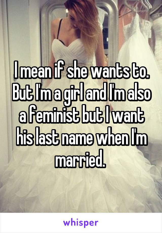 I mean if she wants to. But I'm a girl and I'm also a feminist but I want his last name when I'm married. 