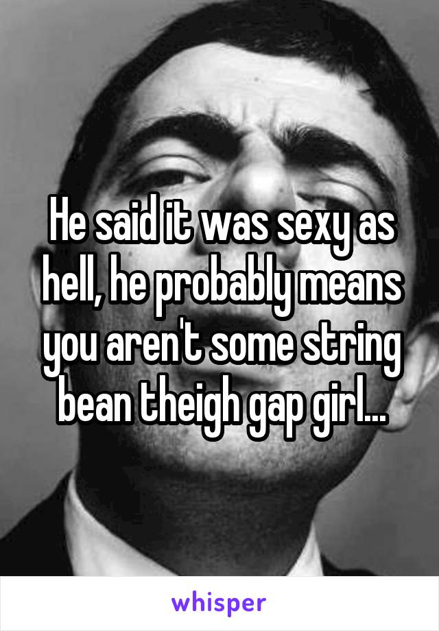 He said it was sexy as hell, he probably means you aren't some string bean theigh gap girl...