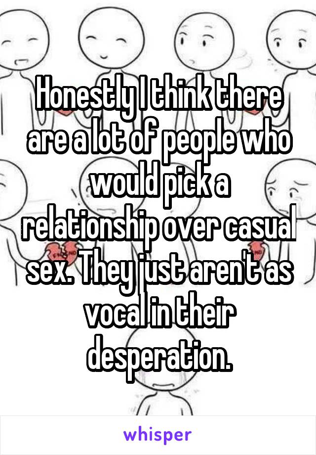 Honestly I think there are a lot of people who would pick a relationship over casual sex. They just aren't as vocal in their desperation.