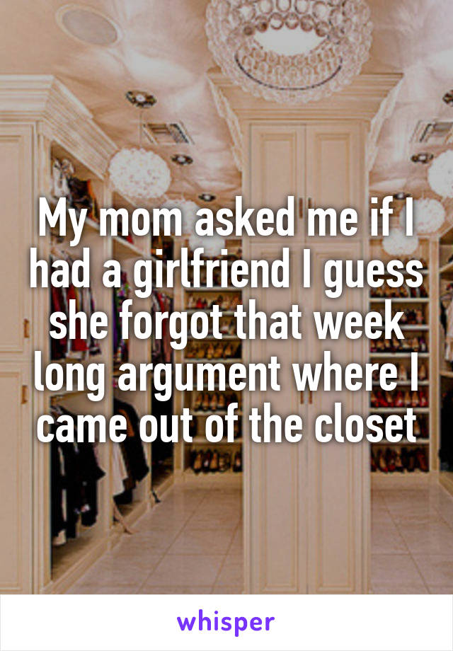 My mom asked me if I had a girlfriend I guess she forgot that week long argument where I came out of the closet