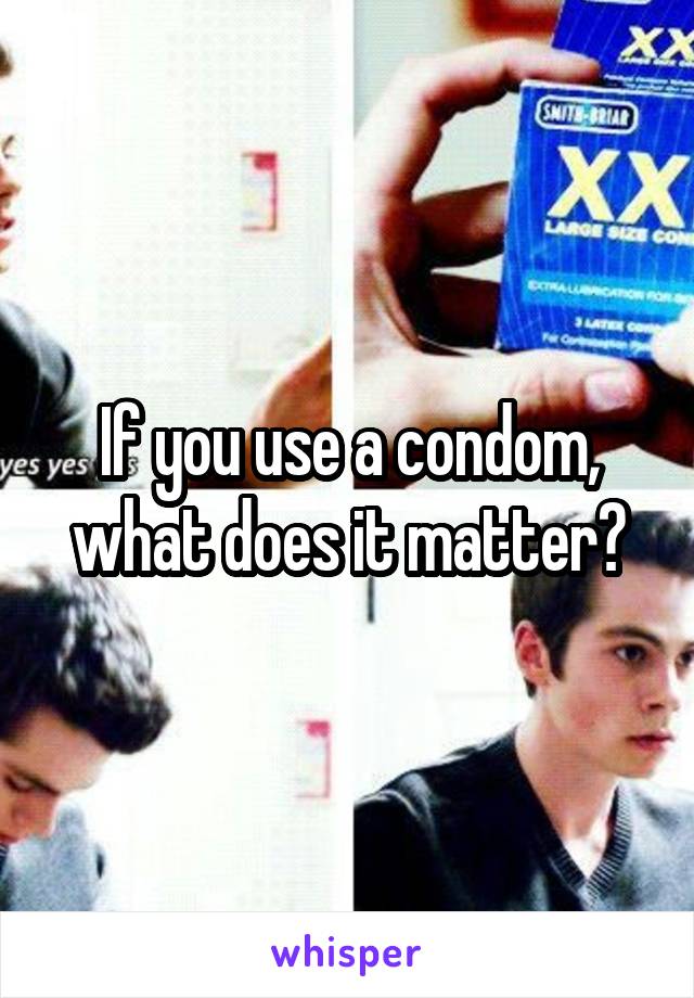 If you use a condom, what does it matter?