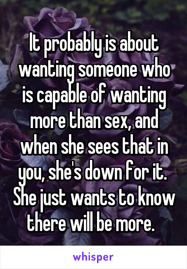 It probably is about wanting someone who is capable of wanting more than sex, and when she sees that in you, she's down for it.  She just wants to know there will be more.  