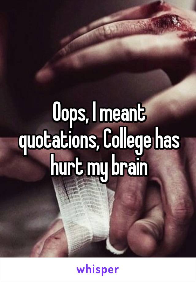 Oops, I meant quotations, College has hurt my brain