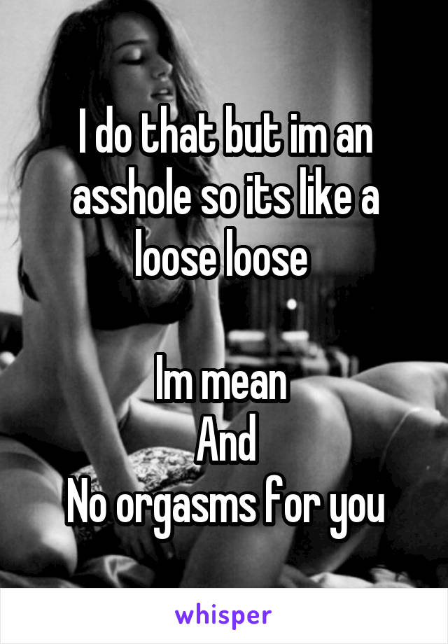 I do that but im an asshole so its like a loose loose 

Im mean 
And
No orgasms for you