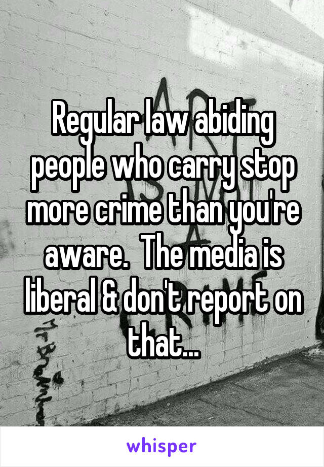 Regular law abiding people who carry stop more crime than you're aware.  The media is liberal & don't report on that...