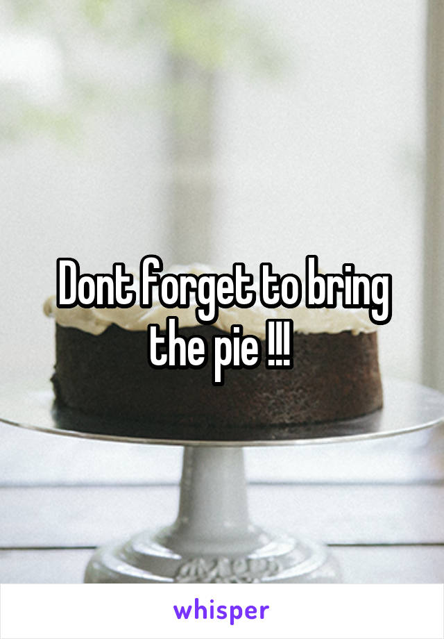 Dont forget to bring the pie !!! 