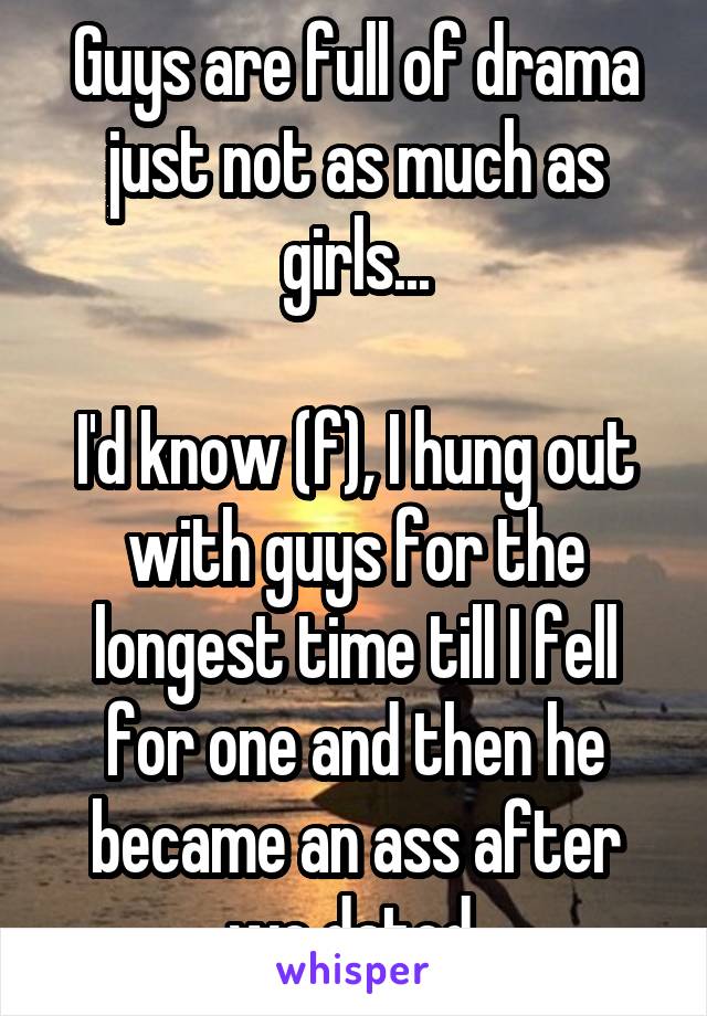 Guys are full of drama just not as much as girls...

I'd know (f), I hung out with guys for the longest time till I fell for one and then he became an ass after we dated 