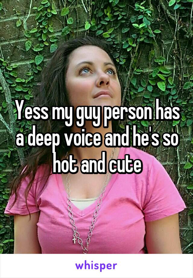 Yess my guy person has a deep voice and he's so hot and cute