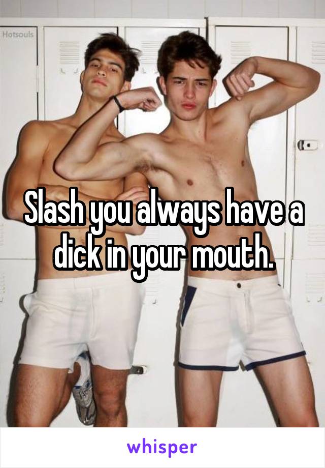 Slash you always have a dick in your mouth.