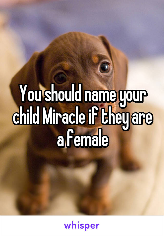 You should name your child Miracle if they are a female