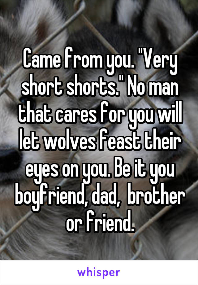 Came from you. "Very short shorts." No man that cares for you will let wolves feast their eyes on you. Be it you boyfriend, dad,  brother or friend.