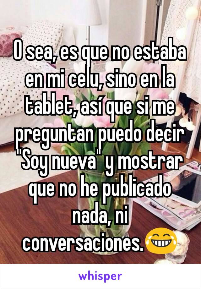 O sea, es que no estaba en mi celu, sino en la tablet, así que si me preguntan puedo decir "Soy nueva" y mostrar que no he publicado nada, ni conversaciones.😂