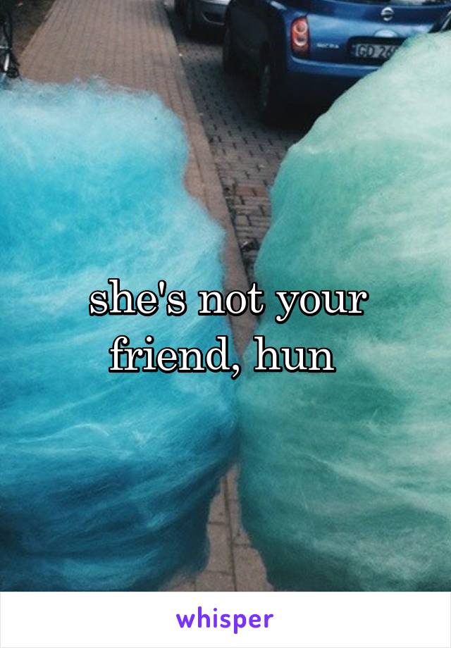 she's not your friend, hun 