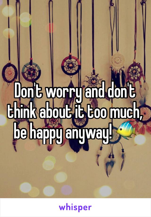 Don't worry and don't think about it too much, be happy anyway! 🐠