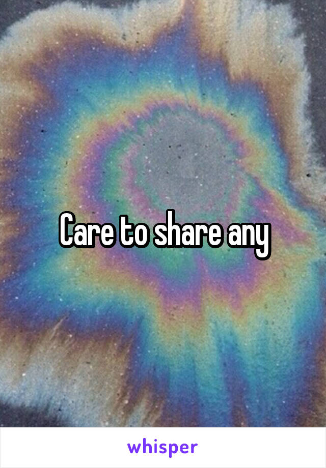 Care to share any