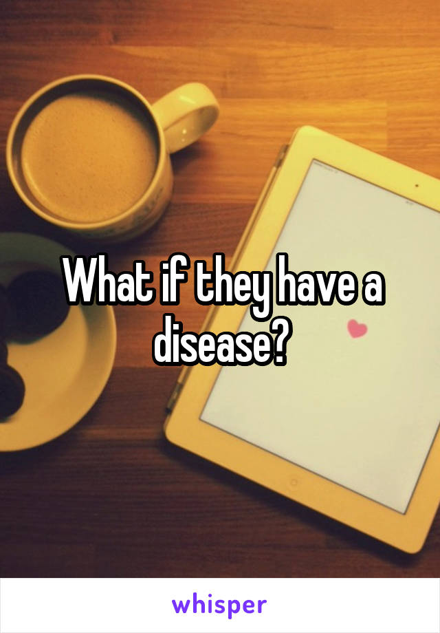 What if they have a disease?