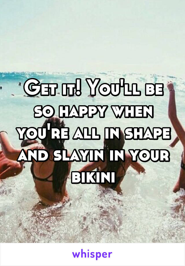Get it! You'll be so happy when you're all in shape and slayin in your bikini