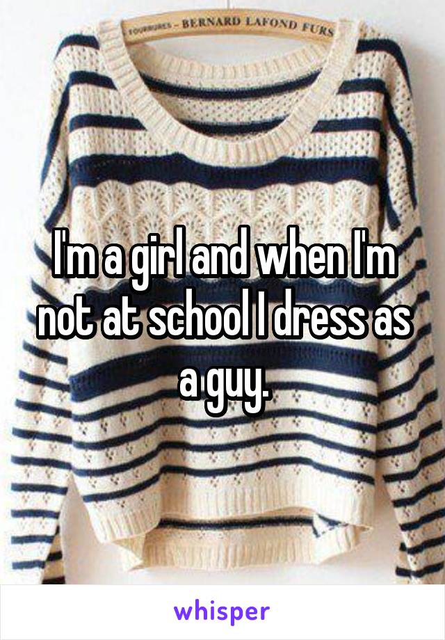 I'm a girl and when I'm not at school I dress as a guy.