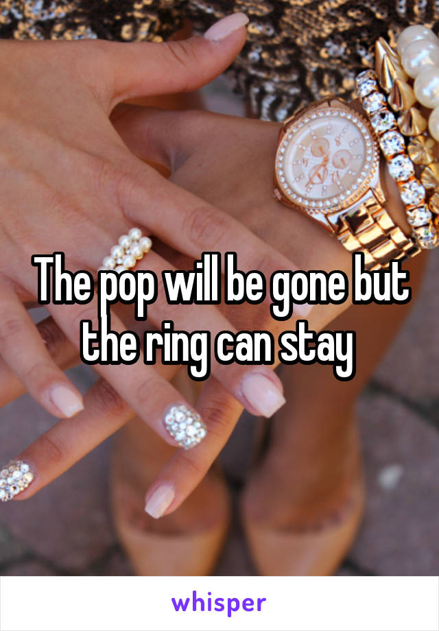 The pop will be gone but the ring can stay 