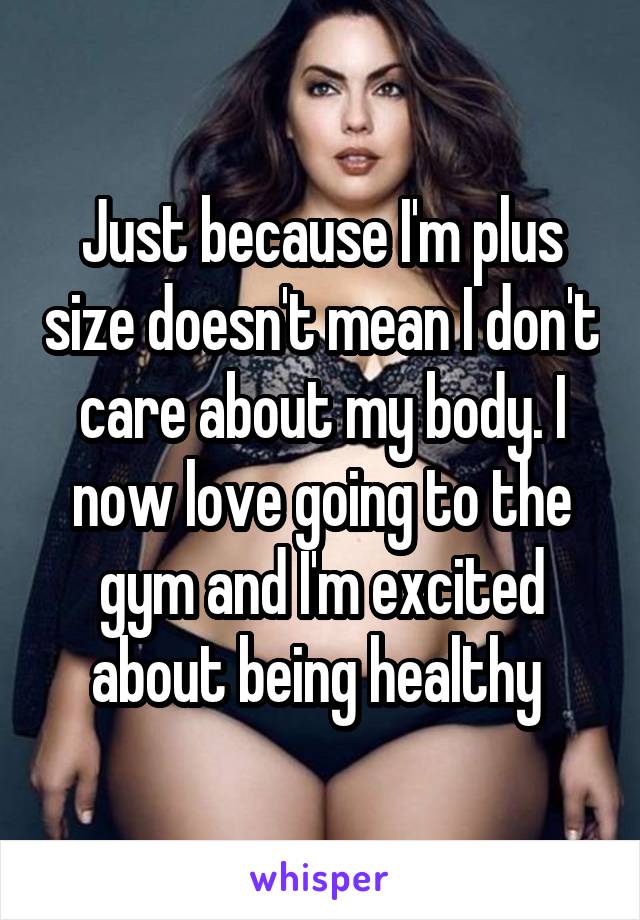 Just because I'm plus size doesn't mean I don't care about my body. I now love going to the gym and I'm excited about being healthy 
