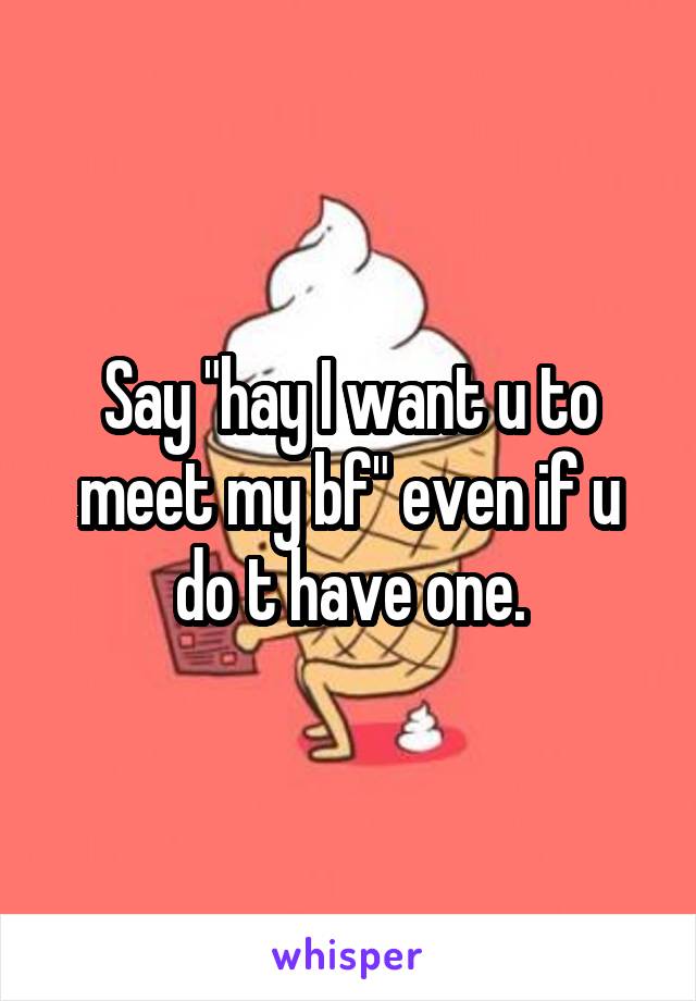 Say "hay I want u to meet my bf" even if u do t have one.