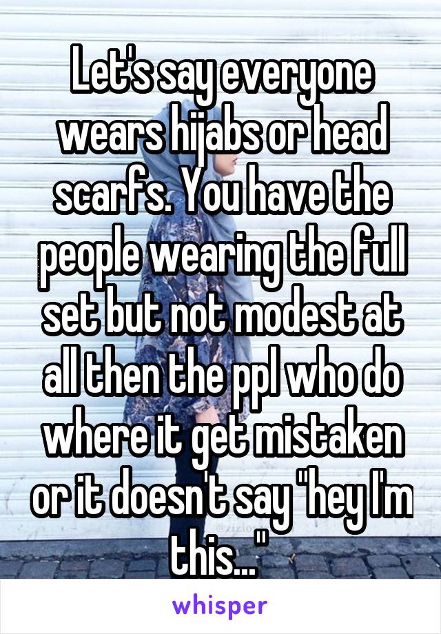 Let's say everyone wears hijabs or head scarfs. You have the people wearing the full set but not modest at all then the ppl who do where it get mistaken or it doesn't say "hey I'm this..." 