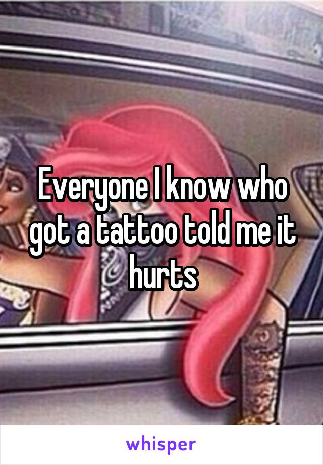 Everyone I know who got a tattoo told me it hurts