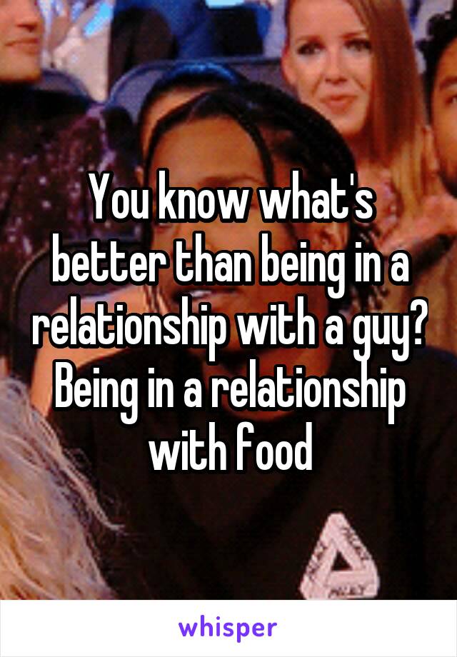 You know what's better than being in a relationship with a guy? Being in a relationship with food