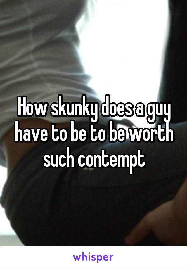 How skunky does a guy have to be to be worth such contempt