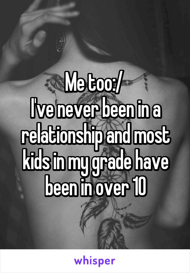 Me too:/ 
I've never been in a relationship and most kids in my grade have been in over 10