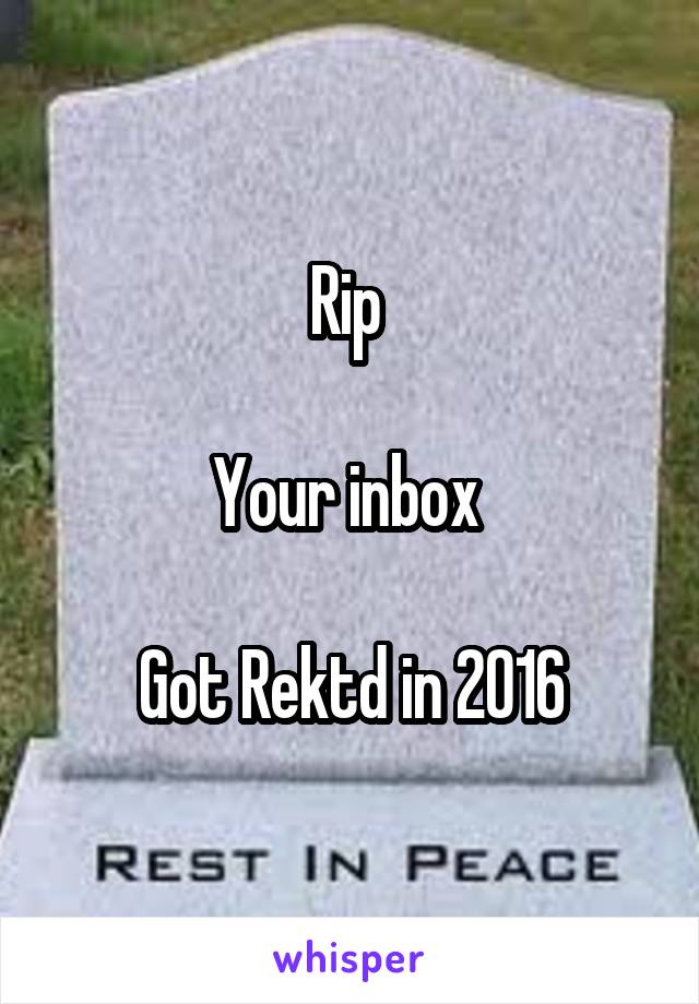 Rip 

Your inbox 

Got Rektd in 2016