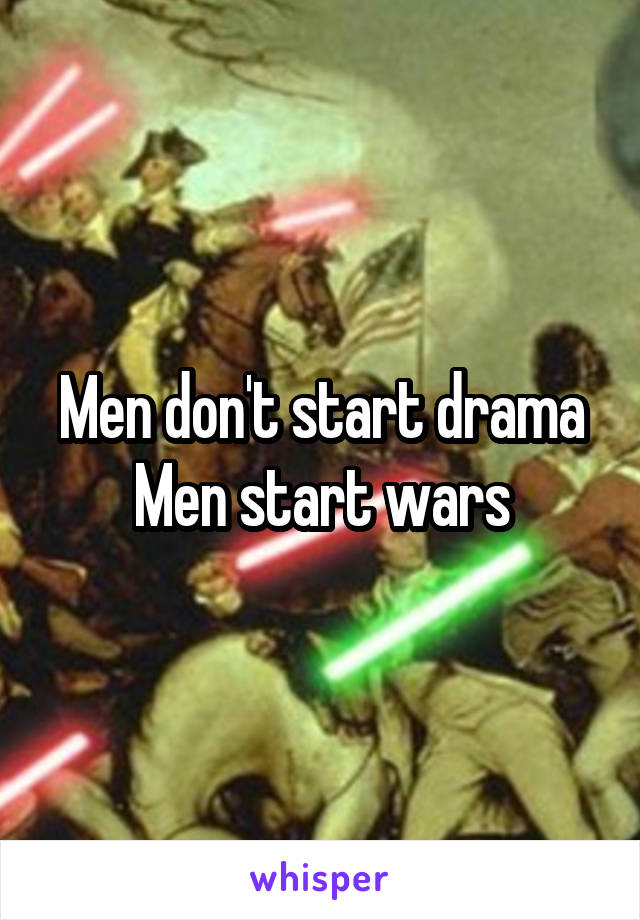 Men don't start drama
Men start wars