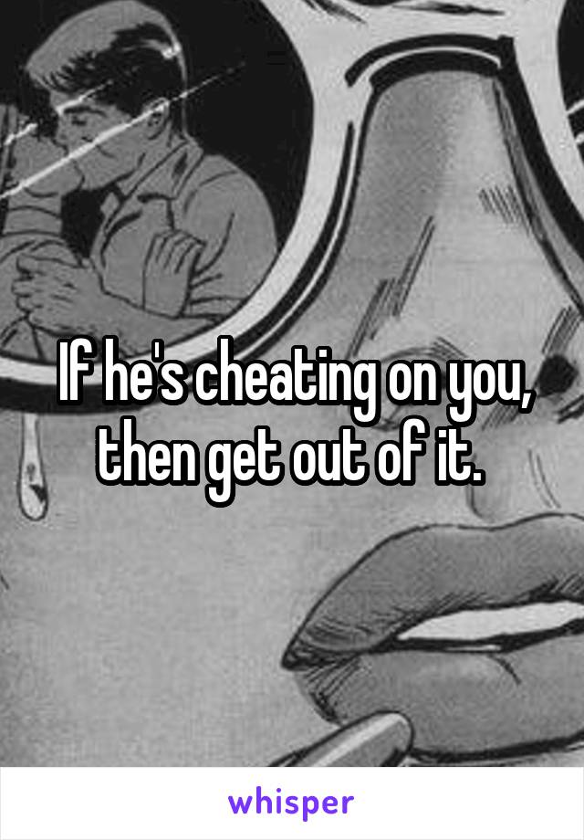 If he's cheating on you, then get out of it. 