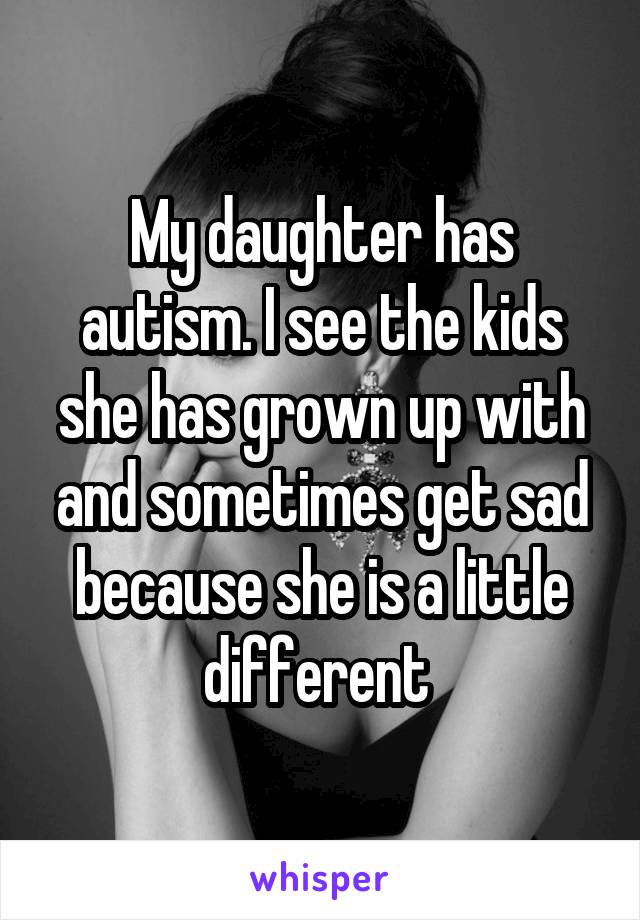 My daughter has autism. I see the kids she has grown up with and sometimes get sad because she is a little different 