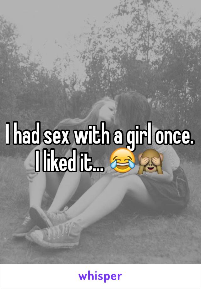 I had sex with a girl once. I liked it... 😂🙈