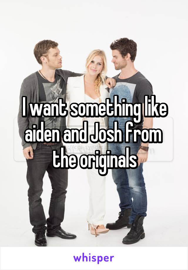 I want something like aiden and Josh from 
the originals
