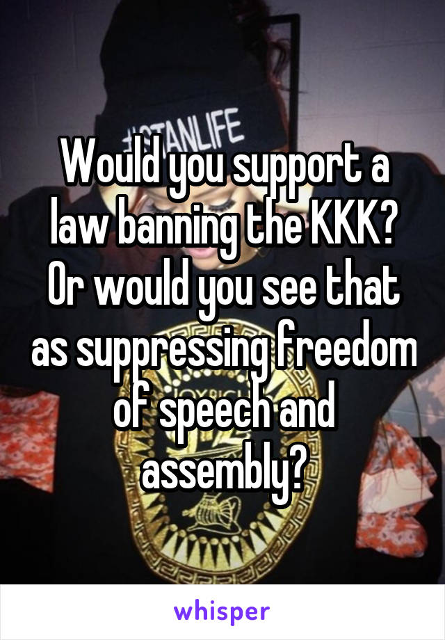 Would you support a law banning the KKK? Or would you see that as suppressing freedom of speech and assembly?