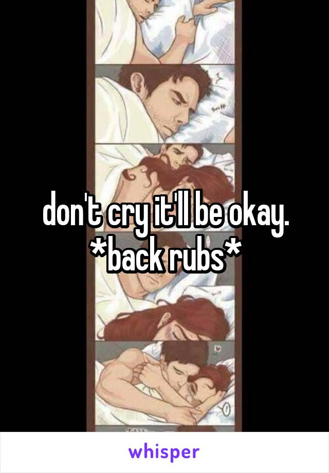 don't cry it'll be okay. *back rubs*