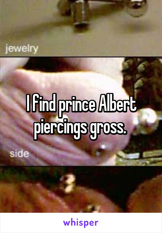 I find prince Albert piercings gross. 