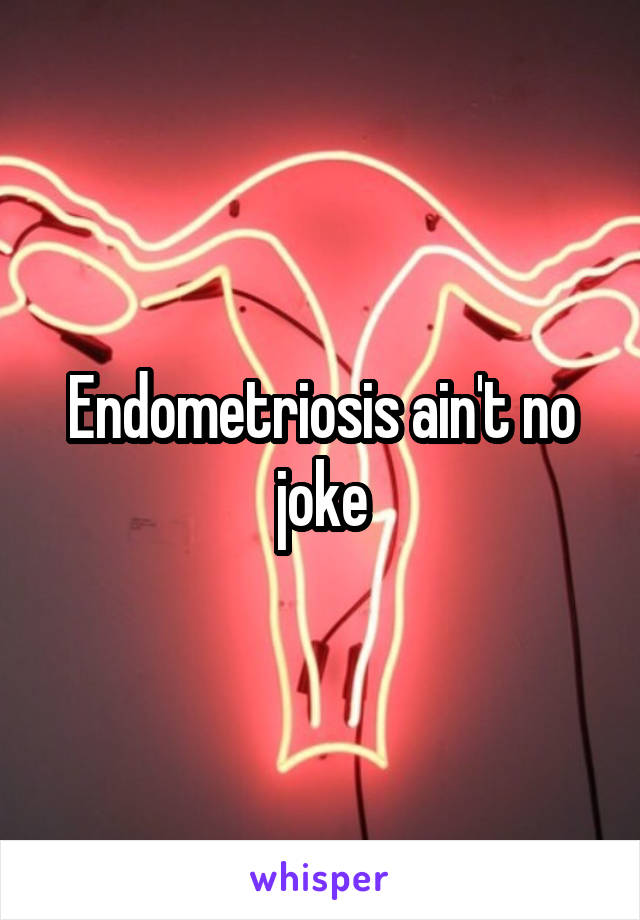 Endometriosis ain't no joke