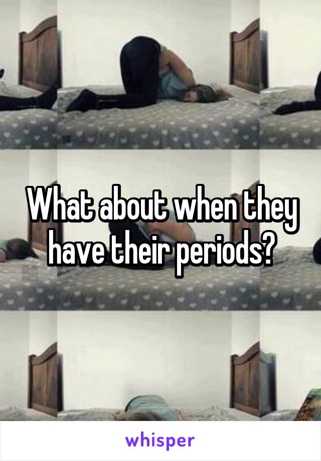 What about when they have their periods?