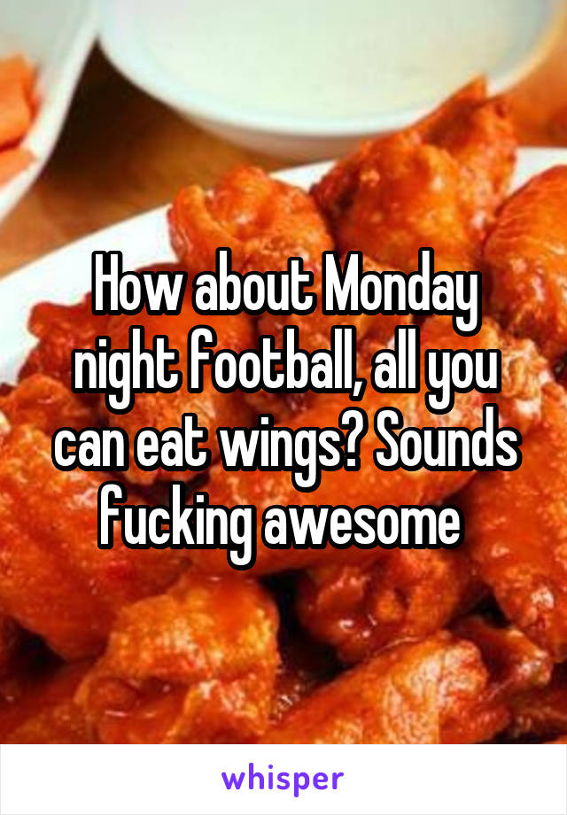 How about Monday night football, all you can eat wings? Sounds fucking awesome 