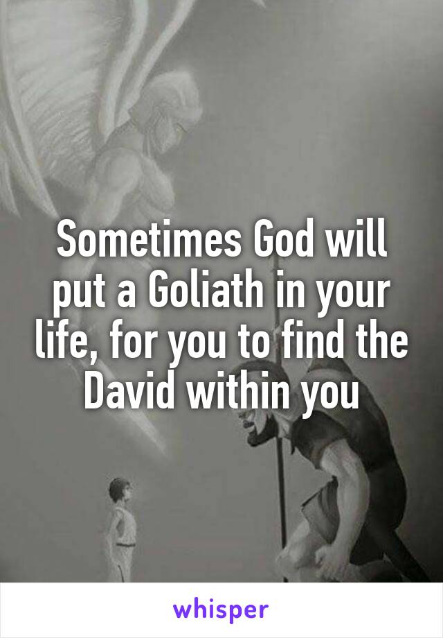 Sometimes God will put a Goliath in your life, for you to find the David within you