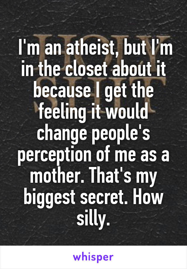  I'm an atheist, but I'm in the closet about it because I get the feeling it would change people's perception of me as a mother. That's my biggest secret. How silly.