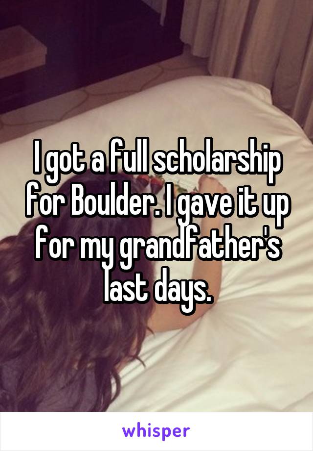 I got a full scholarship for Boulder. I gave it up for my grandfather's last days.