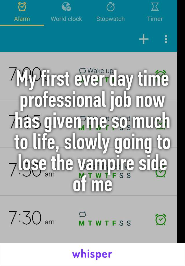 My first ever day time professional job now has given me so much to life, slowly going to lose the vampire side of me