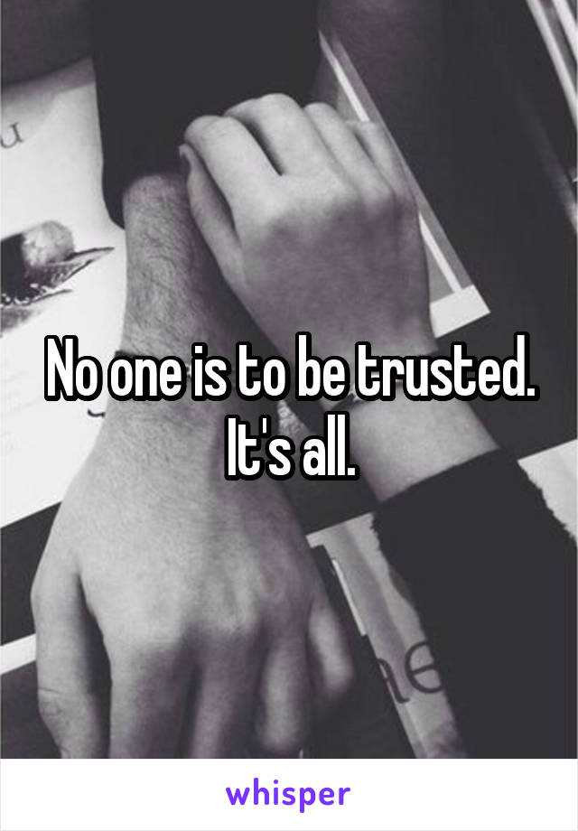 No one is to be trusted. It's all.